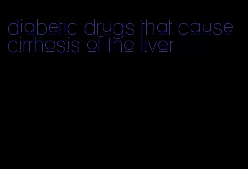 diabetic drugs that cause cirrhosis of the liver