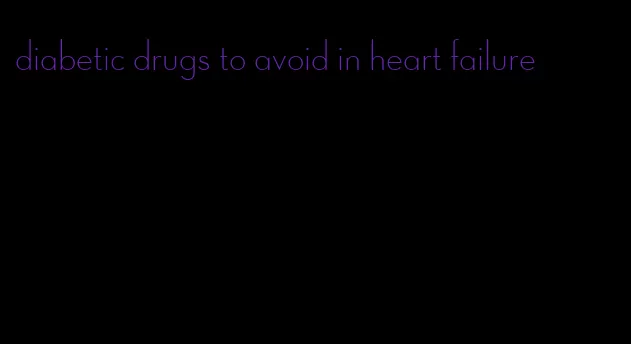 diabetic drugs to avoid in heart failure