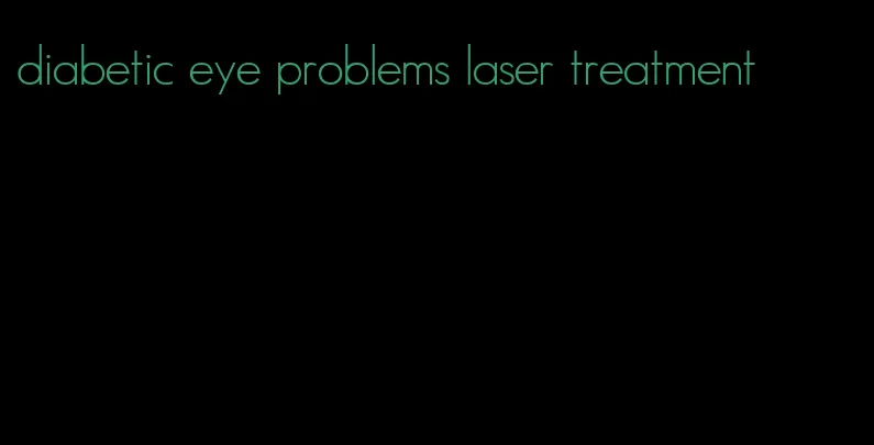 diabetic eye problems laser treatment
