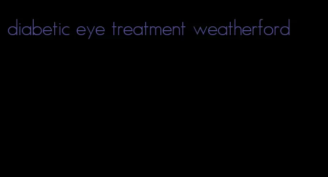 diabetic eye treatment weatherford
