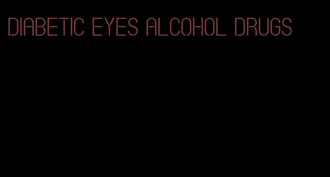diabetic eyes alcohol drugs