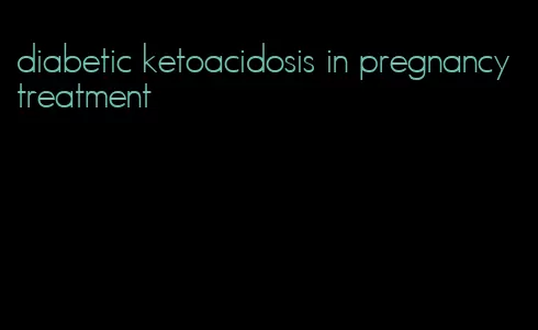 diabetic ketoacidosis in pregnancy treatment
