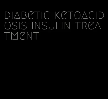 diabetic ketoacidosis insulin treatment