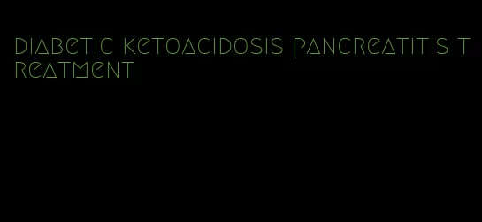diabetic ketoacidosis pancreatitis treatment