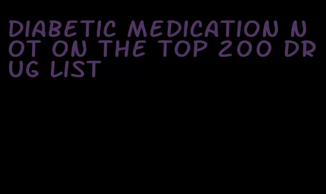 diabetic medication not on the top 200 drug list