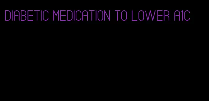 diabetic medication to lower a1c