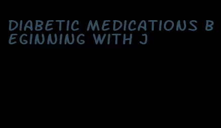 diabetic medications beginning with j