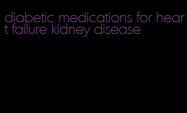diabetic medications for heart failure kidney disease