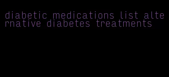 diabetic medications list alternative diabetes treatments