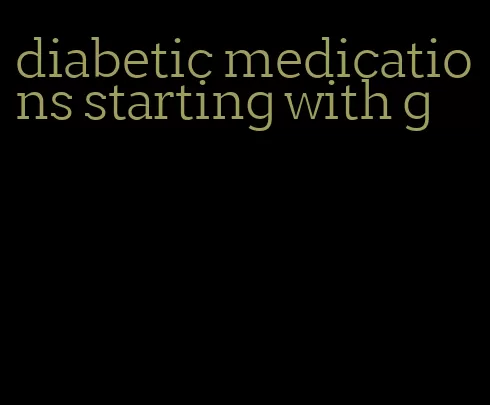 diabetic medications starting with g