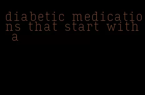 diabetic medications that start with a