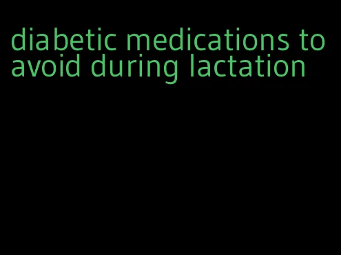 diabetic medications to avoid during lactation