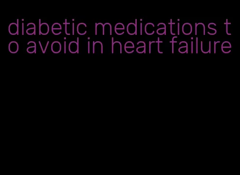 diabetic medications to avoid in heart failure