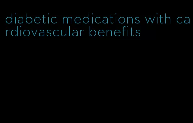 diabetic medications with cardiovascular benefits