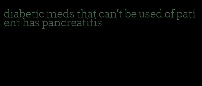 diabetic meds that can't be used of patient has pancreatitis
