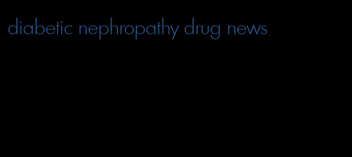 diabetic nephropathy drug news