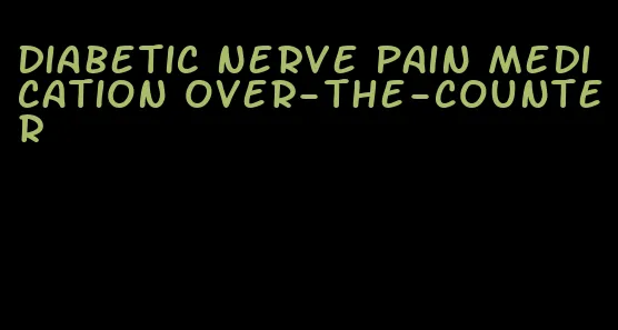 diabetic nerve pain medication over-the-counter