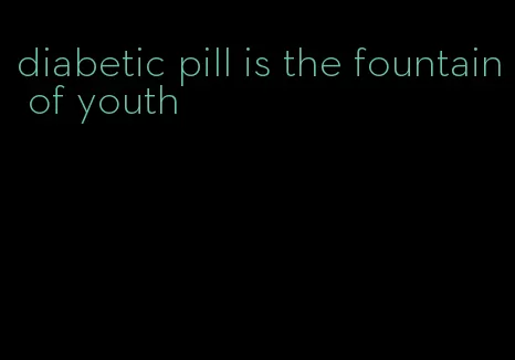 diabetic pill is the fountain of youth
