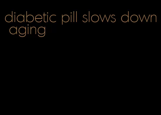 diabetic pill slows down aging