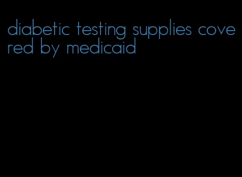 diabetic testing supplies covered by medicaid