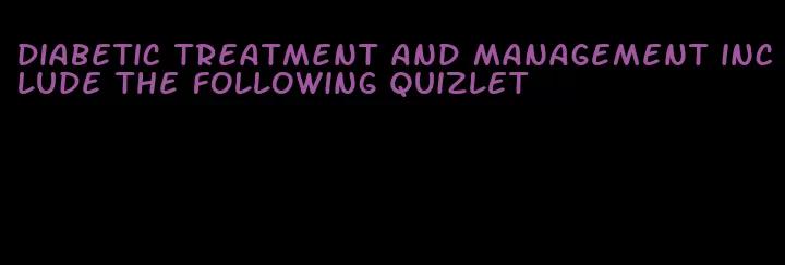 diabetic treatment and management include the following quizlet