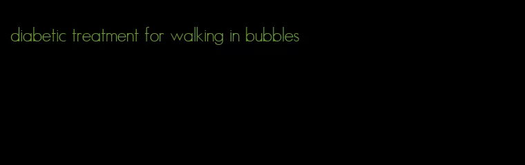 diabetic treatment for walking in bubbles