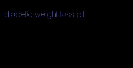 diabetic weight loss pill