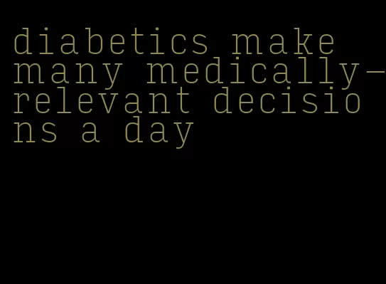 diabetics make many medically-relevant decisions a day