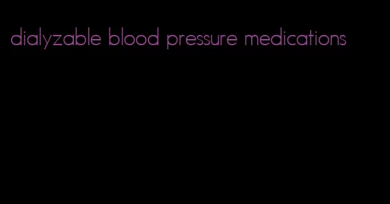 dialyzable blood pressure medications