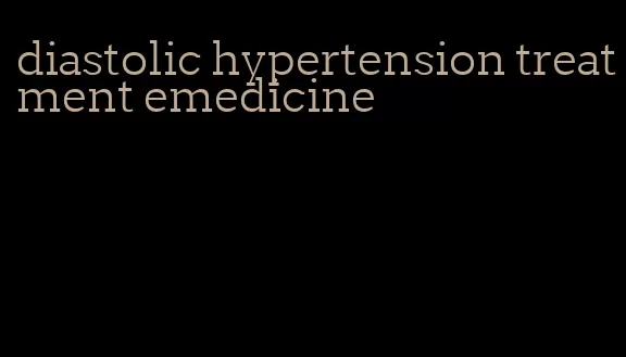diastolic hypertension treatment emedicine