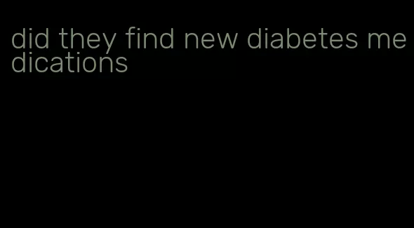 did they find new diabetes medications
