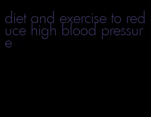 diet and exercise to reduce high blood pressure