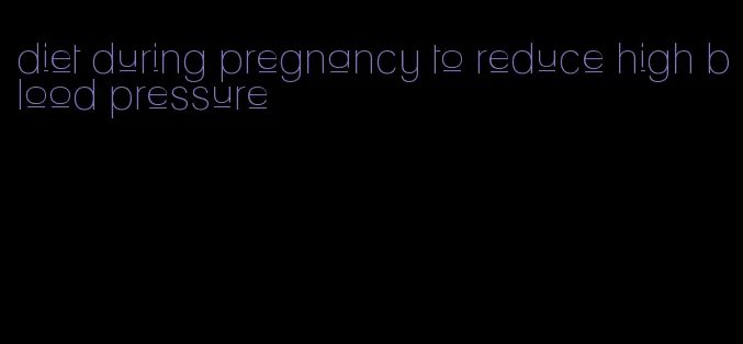 diet during pregnancy to reduce high blood pressure
