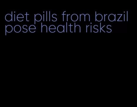 diet pills from brazil pose health risks