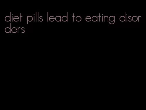 diet pills lead to eating disorders