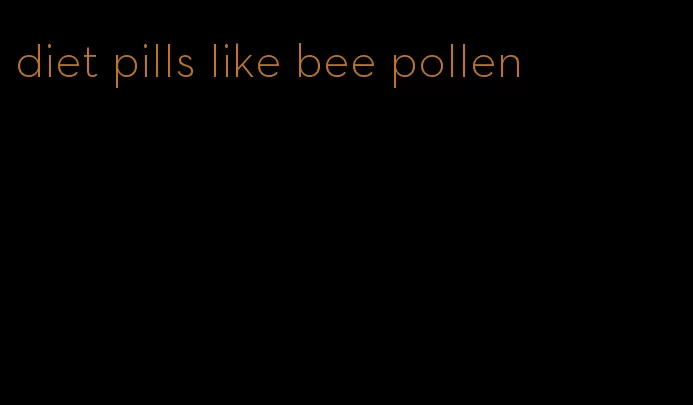 diet pills like bee pollen