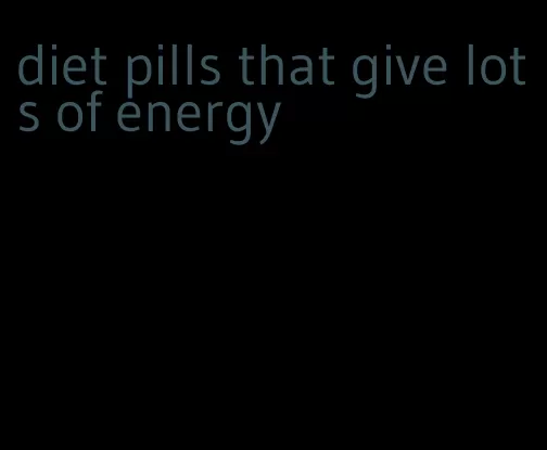 diet pills that give lots of energy