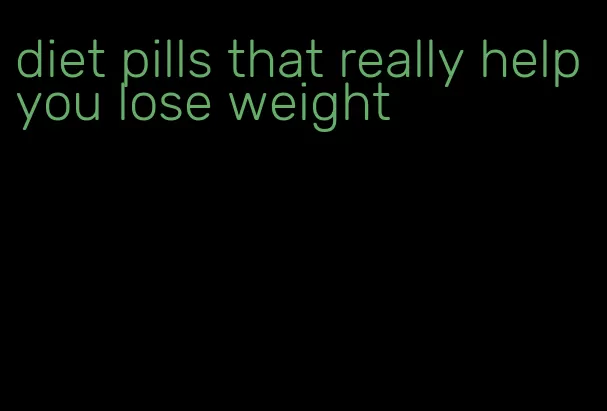 diet pills that really help you lose weight