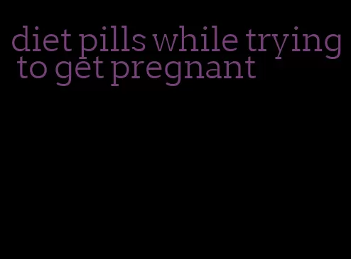 diet pills while trying to get pregnant