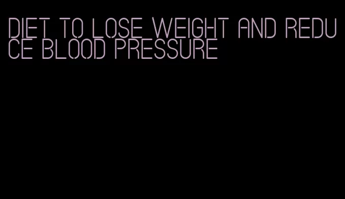 diet to lose weight and reduce blood pressure