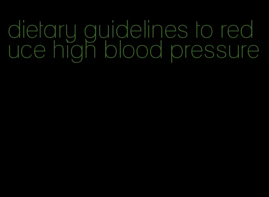 dietary guidelines to reduce high blood pressure