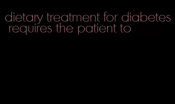 dietary treatment for diabetes requires the patient to