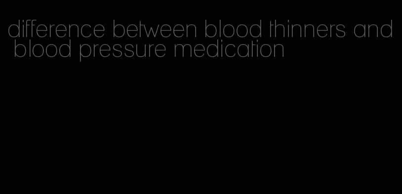 difference between blood thinners and blood pressure medication