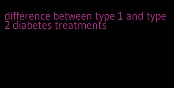 difference between type 1 and type 2 diabetes treatments