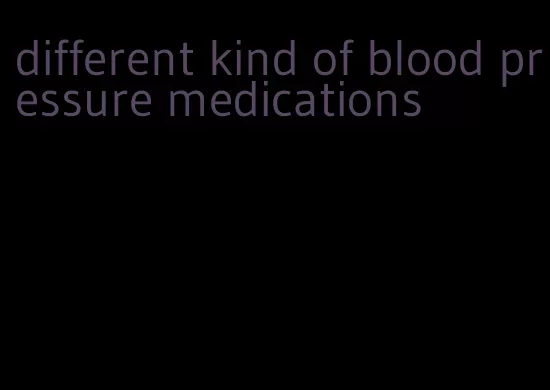 different kind of blood pressure medications
