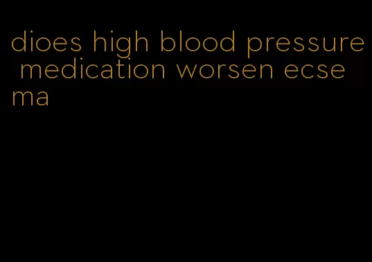 dioes high blood pressure medication worsen ecsema