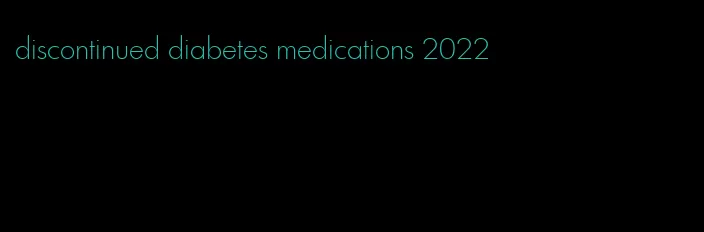 discontinued diabetes medications 2022