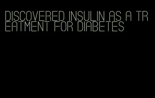 discovered insulin as a treatment for diabetes