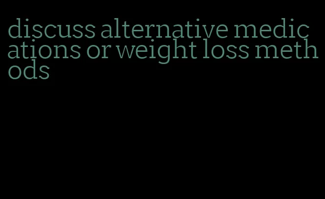discuss alternative medications or weight loss methods