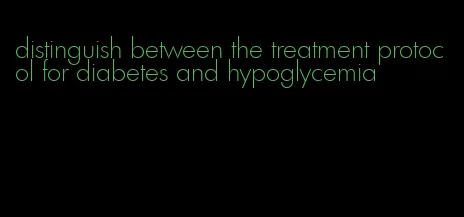 distinguish between the treatment protocol for diabetes and hypoglycemia